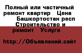 Полный или частичный ремонт квартир › Цена ­ 100 - Башкортостан респ. Строительство и ремонт » Услуги   